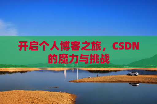 开启个人博客之旅,CSDN的魔力与挑战 开启个人博客之旅,CSDN的魔力与挑战